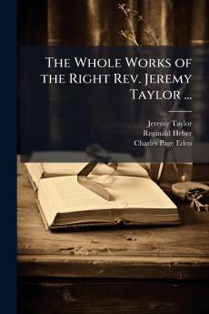 The Whole Works of the Right Rev. Jeremy Taylor ...