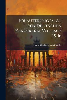 Erläuterungen Zu Den Deutschen Klassikern Volumes 15-16