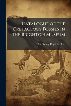 Catalogue of the Cretaceous Fossils in the Brighton Museum