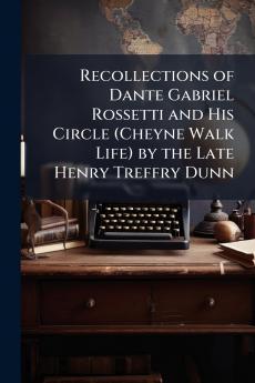 Recollections of Dante Gabriel Rossetti and His Circle (Cheyne Walk Life) by the Late Henry Treffry Dunn
