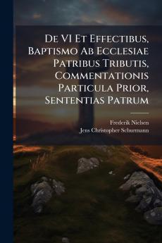De VI Et Effectibus Baptismo Ab Ecclesiae Patribus Tributis Commentationis Particula Prior Sententias Patrum