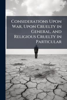 Considerations Upon War Upon Cruelty in General and Religious Cruelty in Particular