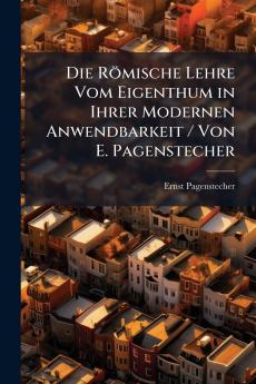 Die Römische Lehre Vom Eigenthum in Ihrer Modernen Anwendbarkeit / Von E. Pagenstecher