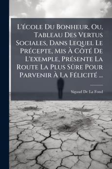 L'école Du Bonheur Ou Tableau Des Vertus Sociales Dans Lequel Le Précepte Mis À Côté De L'exemple Présente La Route La Plus Sûre Pour Parvenir À La Félicité ...