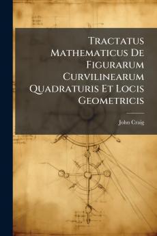 Tractatus Mathematicus De Figurarum Curvilinearum Quadraturis Et Locis Geometricis