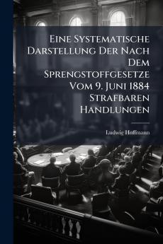 Eine Systematische Darstellung Der Nach Dem Sprengstoffgesetze Vom 9. Juni 1884 Strafbaren Handlungen