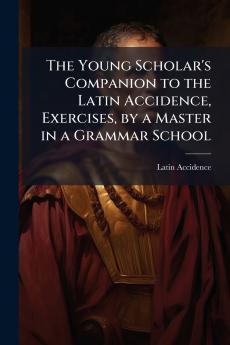 The Young Scholar's Companion to the Latin Accidence Exercises by a Master in a Grammar School