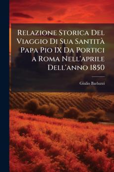 Relazione Storica Del Viaggio Di Sua Santità Papa Pio IX Da Portici a Roma Nell'aprile Dell'anno 1850