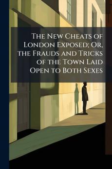 The New Cheats of London Exposed; Or the Frauds and Tricks of the Town Laid Open to Both Sexes