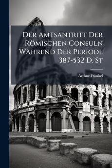 Der Amtsantritt Der Römischen Consuln Während Der Periode 387-532 D. St