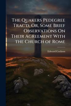 The Quakers Pedegree Trac'd Or Some Brief Observations On Their Agreement With the Church of Rome