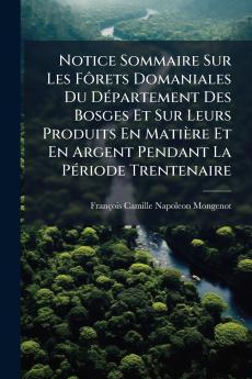 Notice Sommaire Sur Les Fôrets Domaniales Du Département Des Bosges Et Sur Leurs Produits En Matière Et En Argent Pendant La Période Trentenaire