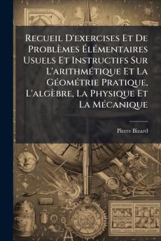 Recueil D'exercises Et De Problèmes Élémentaires Usuels Et Instructifs Sur L'arithmétique Et La Géométrie Pratique L'algèbre La Physique Et La Mécanique