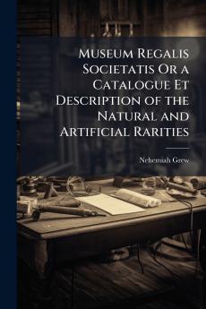 Museum Regalis Societatis Or a Catalogue Et Description of the Natural and Artificial Rarities