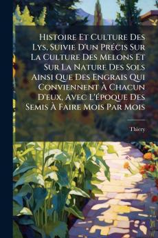 Histoire Et Culture Des Lys Suivie D'un Précis Sur La Culture Des Melons Et Sur La Nature Des Sols Ainsi Que Des Engrais Qui Conviennent À Chacun D'eux Avec L'époque Des Semis À Faire Mois Par Mois