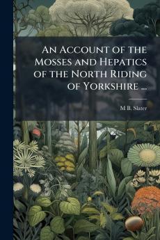 An Account of the Mosses and Hepatics of the North Riding of Yorkshire ...