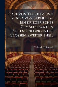 Carl von Tellheim und Minna von Barnhelm. Ein kriegerisches Gemälde aus den Zeiten Friedrichs des Großen Zweiter Theil