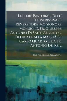 Lettere Pastorali Dell' Illustrissimo E Reverendissimo Signore Monsig. D. Fr. Giuseppe Antonio Di Sant' Alberto ... Dedicate Alla Maestá Di Carlo Quarto ... Da Fr. Antonio De' Re ...