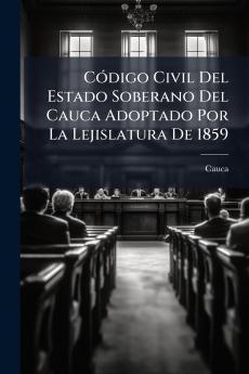 Código Civil Del Estado Soberano Del Cauca Adoptado Por La Lejislatura De 1859