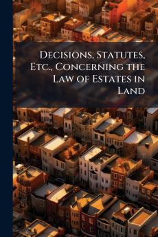 Decisions Statutes Etc. Concerning the Law of Estates in Land