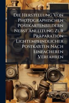 Die Herstellung Von Photographischen Postkartenbildern Nebst Anleitung Zur Präparation Lichtempfindlicher Postkarten Nach Einfacheren Verfahren