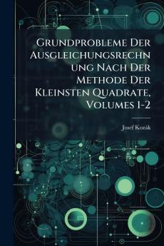 Grundprobleme Der Ausgleichungsrechnung Nach Der Methode Der Kleinsten Quadrate Volumes 1-2