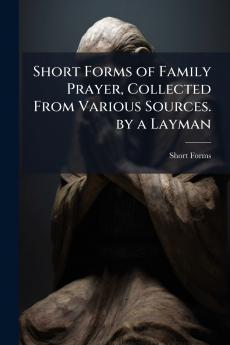 Short Forms of Family Prayer Collected From Various Sources. by a Layman