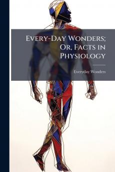 Every-Day Wonders; Or Facts in Physiology