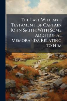 The Last Will and Testament of Captain John Smith; With Some Additional Memoranda Relating to Him