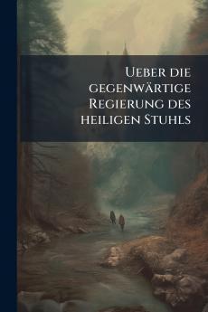Ueber die gegenwärtige Regierung des heiligen Stuhls