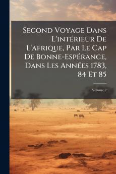 Second Voyage Dans L'intérieur De L'afrique Par Le Cap De Bonne-Espérance Dans Les Années 1783 84 Et 85; Volume 2