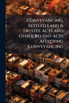 Conveyancing Settled Land & Trustee Acts and Other Recent Acts Affecting Conveyancing