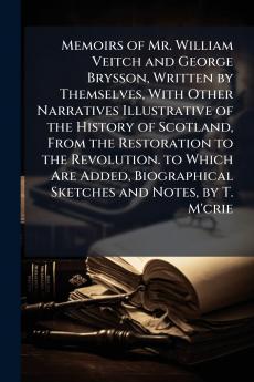 Memoirs of Mr. William Veitch and George Brysson Written by Themselves With Other Narratives Illustrative of the History of Scotland From the Restoration to the Revolution. to Which Are Added Biographical Sketches and Notes by T. M'crie