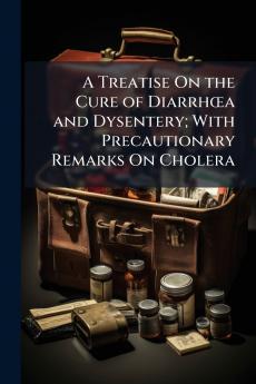 A Treatise On the Cure of Diarrhœa and Dysentery; With Precautionary Remarks On Cholera