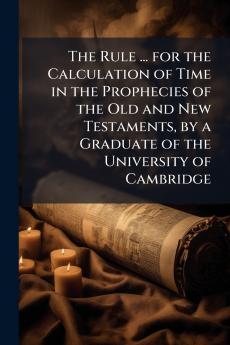The Rule ... for the Calculation of Time in the Prophecies of the Old and New Testaments by a Graduate of the University of Cambridge