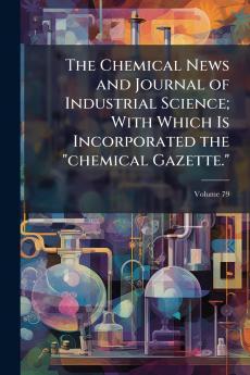 The Chemical News and Journal of Industrial Science; With Which Is Incorporated the chemical Gazette.