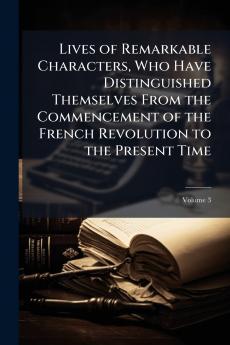 Lives of Remarkable Characters Who Have Distinguished Themselves From the Commencement of the French Revolution to the Present Time; Volume 3