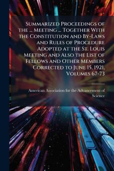 Summarized Proceedings of the ... Meeting ... Together With the Constitution and By-Laws and Rules of Procedure Adopted at the St. Louis Meeting and Also the List of Fellows and Other Members Corrected to June 15 1921 Volumes 67-73