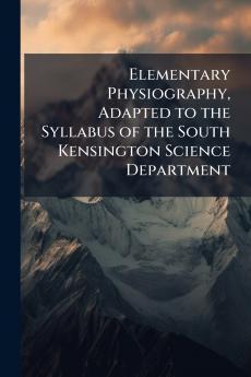 Elementary Physiography Adapted to the Syllabus of the South Kensington Science Department