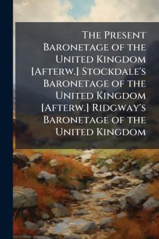 The Present Baronetage of the United Kingdom [Afterw.] Stockdale's Baronetage of the United Kingdom [Afterw.] Ridgway's Baronetage of the United Kingdom