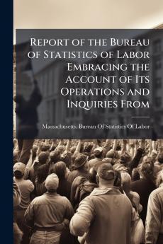 Report of the Bureau of Statistics of Labor Embracing the Account of Its Operations and Inquiries From