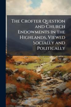 The Crofter Question and Church Endowments in the Highlands Viewed Socially and Politically