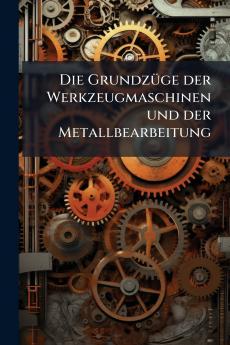 Die Grundzüge der Werkzeugmaschinen und der Metallbearbeitung