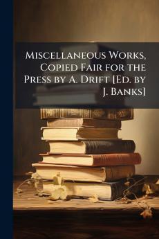 Miscellaneous Works Copied Fair for the Press by A. Drift [Ed. by J. Banks]