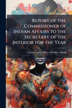 Report of the Commissioner of Indian Affairs to the Secretary of the Interior for the Year