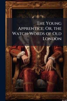 The Young Apprentice; Or the Watch-Words of Old London