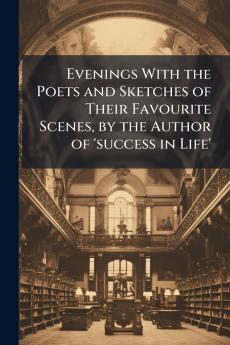 Evenings With the Poets and Sketches of Their Favourite Scenes by the Author of 'success in Life'