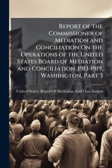 Report of the Commissioner of Mediation and Conciliation On the Operations of the United States Board of Mediation and Conciliation. 1913-1919. Washington Part 3