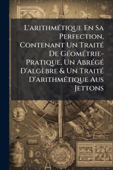 L'arithmétique En Sa Perfection Contenant Un Traité De Géométrie-Pratique Un Abrégé D'algèbre & Un Traité D'arithmétique Aus Jettons