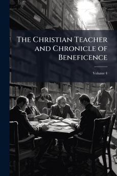 The Christian Teacher and Chronicle of Beneficence; Volume 4